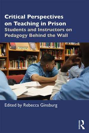 Critical Perspectives on Teaching in Prison: Students and Instructors on Pedagogy Behind the Wall de Rebecca Ginsburg