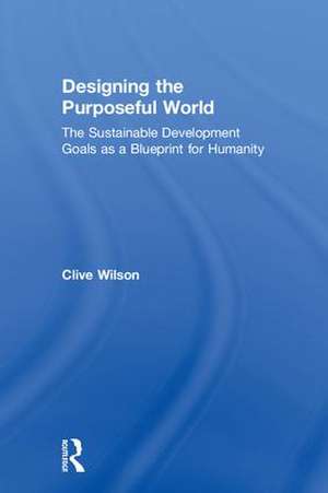 Designing the Purposeful World: The Sustainable Development Goals as a Blueprint for Humanity de Clive Wilson