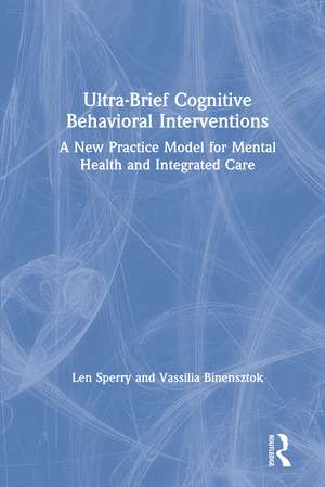 Ultra-Brief Cognitive Behavioral Interventions: A New Practice Model for Mental Health and Integrated Care de Len Sperry