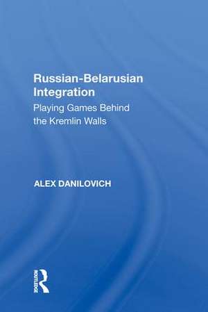 Russian-Belarusian Integration: Playing Games Behind the Kremlin Walls de Alex Danilovich