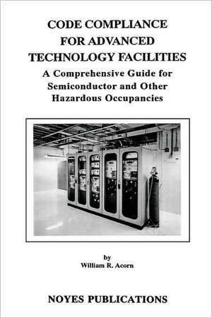 Code Compliance for Advanced Technology Facilities: A Comprehensive Guide for Semiconductor and other Hazardous Occupancies de William R. Acorn