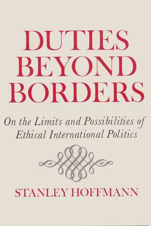 Duties Beyond Borders: On the Limits and Possibilities of Ethical International Politics de Stanley Hoffmann