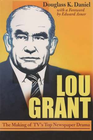 Lou Grant: The Making of TV's Top Newspaper Drama de Douglas K. Daniel