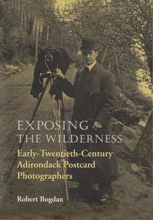 Exposing the Wilderness: Early-Twentieth-Century Adirondack Postcard Photographers de Robert Bogdan