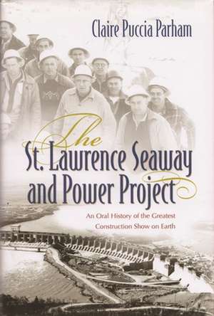 The St. Lawrence Seaway and Power Project: An Oral History of the Greatest Construction Show on Earth de Claire Puccia Parham