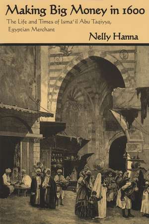 Making Big Money in 1600: The Life and Times of Isma'il Abu Taqiyya, Egyptian Merchant de Nelly Hanna