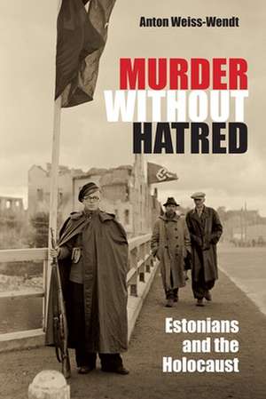 Murder Without Hatred: Estonians and the Holocaust de Anton Weiss-Wendt