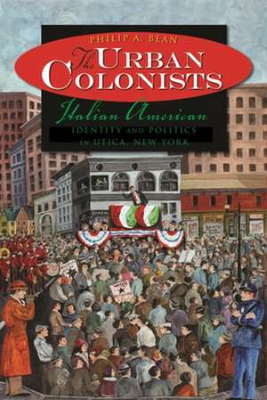 The Urban Colonists: Italian American Identity and Politics in Utica, New York de Philip A. Bean