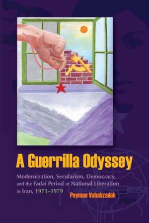 A Guerrilla Osyssey: Modernization, Secularism, Democracy, and the Fadai Period of National Liberation in Iran, 1971-1979 de Peyman Vahabzadeh