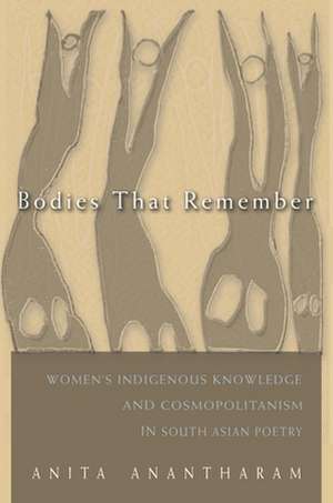 Bodies That Remember: Women's Indigenous Knowledge and Cosmopolitanism in South Asian Poetry de Anita Anantharam