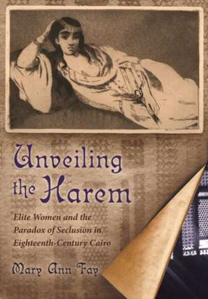 Unveiling the Harem: Elite Women and the Paradox of Seclusion in Eighteenth-Century Cairo de Mary Ann Fay