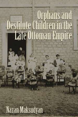 Orphans and Destitute Children in the Late Ottoman Empire de Nazan Maksudyan