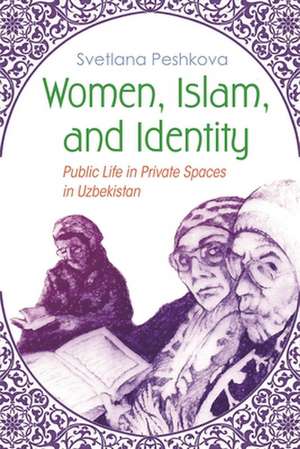 Women, Islam, and Identity: Public Life in Private Spaces in Uzbekistan de Svetlana Peshkova