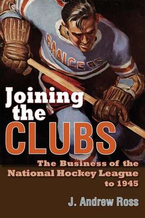 Joining the Clubs: The Business of the National Hockey League to 1945 de J. Andrew Ross