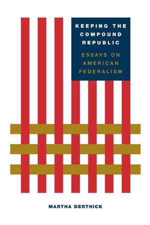 Keeping the Compound Republic: Essays on American Federalism de Martha Derthick