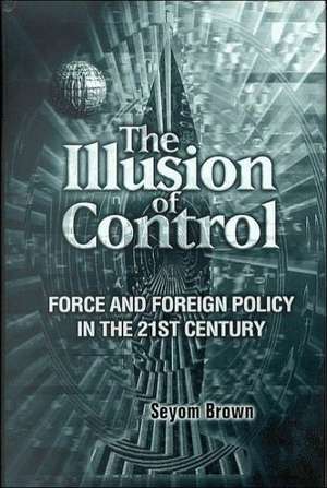 The Illusion of Control: Force and Foreign Policy in the 21st Century de Seyom Brown