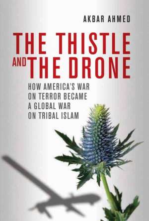 The Thistle and the Drone: How America's War on Terror Became a Global War on Tribal Islam de Akbar Ahmed