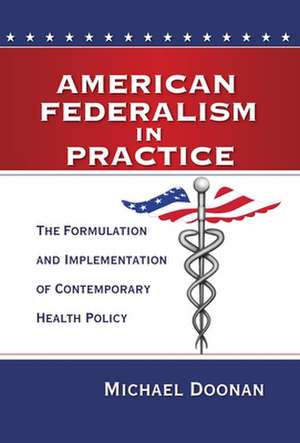 American Federalism in Practice: The Formulation and Implementation of Contemporary Health Policy de Michael Doonan