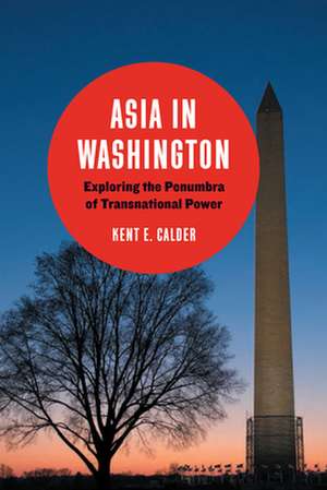 Asia in Washington: Exploring the Penumbra of Transnational Power de Kent E. Calder