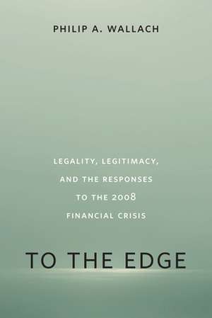 To the Edge: Legality, Legitimacy, and the Responses to the 2008 Financial Crisis de Philip A. Wallach