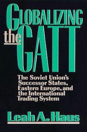 Globalizing the GATT: The Soviet Union's Successor States, Eastern Europe, and the International Trading System de Leah A. Haus