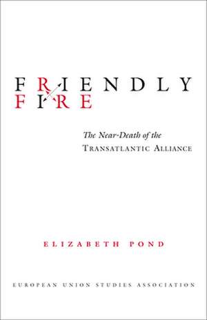 Friendly Fire: The Near-Death of the Transatlantic Alliance de Elizabeth Pond