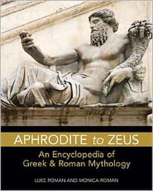 Aphrodite to Zeus: An Encyclopedia of Greek & Roman Mythology de Luke Roman