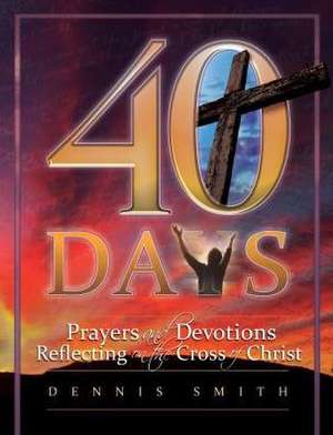 40 Days: Prayers and Devotions Reflecting on the Cross of Christ de Dennis Edwin Smith