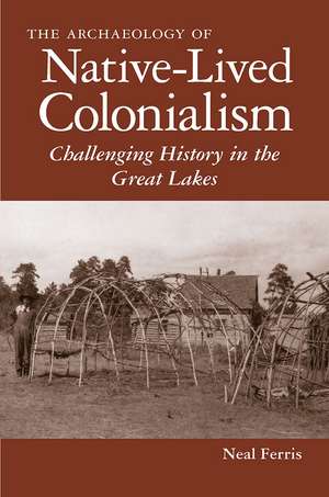 The Archaeology of Native-Lived Colonialism: Challenging History in the Great Lakes de Neal Ferris