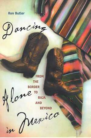 Dancing Alone in Mexico: From the Border to Baja and Beyond de Ron Butler