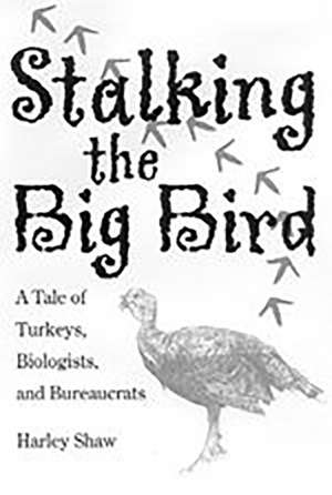 Stalking the Big Bird: A Tale of Turkeys, Biologists, and Bureaucrats de Harley Shaw