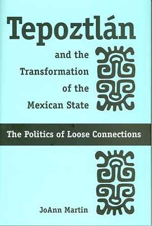 Tepoztlán and the Transformation of the Mexican State: The Politics of Loose Connections de JoAnn Martin