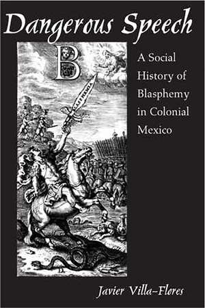 Dangerous Speech: A Social History of Blasphemy in Colonial Mexico de Javier Villa-Flores