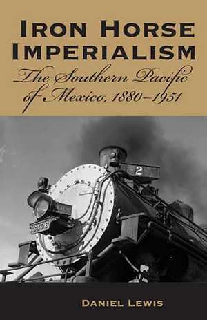 Iron Horse Imperialism: The Southern Pacific of Mexico, 1880-1951 de Daniel Lewis