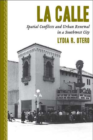 La Calle: Spatial Conflicts and Urban Renewal in a Southwest City de Lydia R. Otero