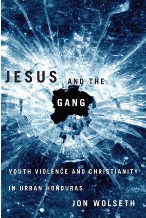 Jesus and the Gang: Youth Violence and Christianity in Urban Honduras de Jon Wolseth