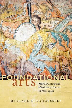 Foundational Arts: Mural Painting and Missionary Theater in New Spain de Michael K. Schuessler