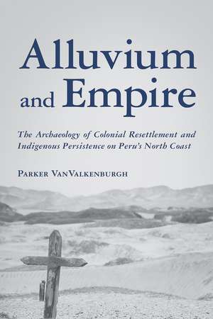 Alluvium and Empire: The Archaeology of Colonial Resettlement and Indigenous Persistence on Peru’s North Coast de Parker VanValkenburgh