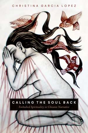 Calling the Soul Back: Embodied Spirituality in Chicanx Narrative de Christina Garcia Lopez