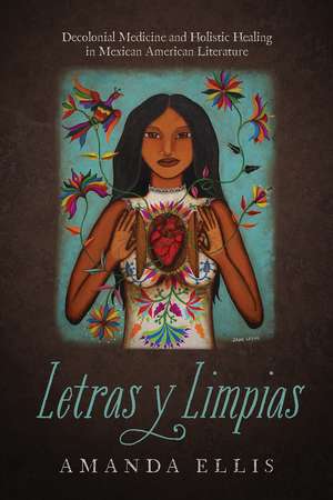 Letras y Limpias: Decolonial Medicine and Holistic Healing in Mexican American Literature de Amanda V. Ellis