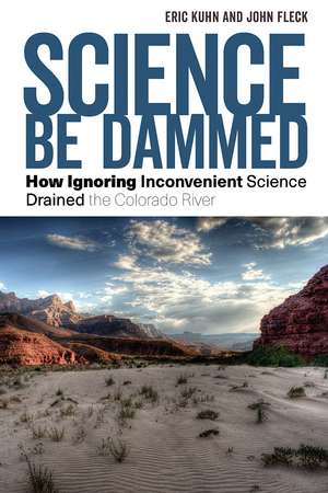 Science Be Dammed: How Ignoring Inconvenient Science Drained the Colorado River de Eric Kuhn