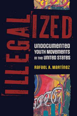 Illegalized: Undocumented Youth Movements in the United States de Rafael A Martínez