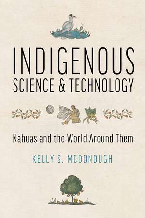 Indigenous Science and Technology: Nahuas and the World Around Them de Kelly S. McDonough