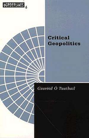 Critical Geopolitics: The Politics of Writing Global Space de Gearoid O'Tuathail