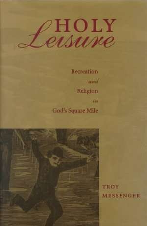 Holy Leisure: Recreation & Religion in God's Square Mile de Troy Messenger