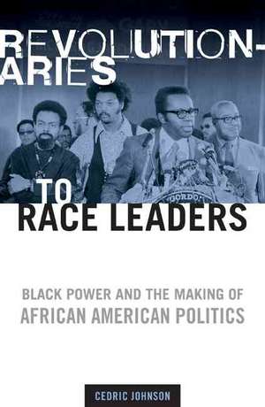 Revolutionaries to Race Leaders: Black Power and the Making of African American Politics de Cedric Johnson