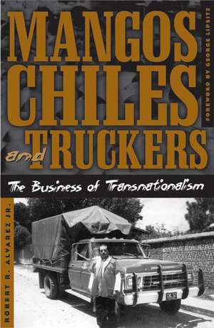 Mangos, Chiles, and Truckers: The Business of Transnationalism de Robert Alvarez Jr.