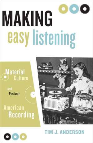 Making Easy Listening: Material Culture and Postwar American Recording de Tim Anderson