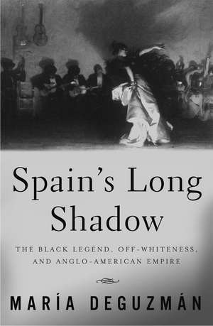 Spain's Long Shadow: The Black Legend, Off-Whiteness, and Anglo-American Empire de María DeGuzmán