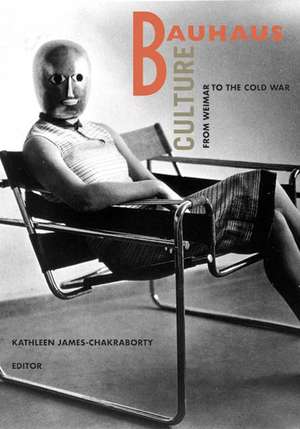 Bauhaus Culture: From Weimar To The Cold War de Kathleen James-Chakraborty